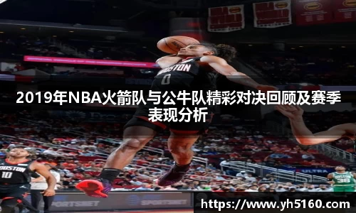2019年NBA火箭队与公牛队精彩对决回顾及赛季表现分析
