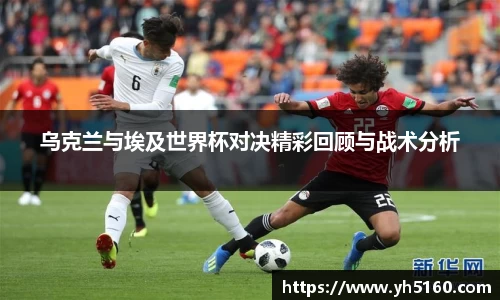 乌克兰与埃及世界杯对决精彩回顾与战术分析