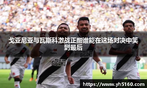 戈亚尼亚与瓦斯科激战正酣谁能在这场对决中笑到最后