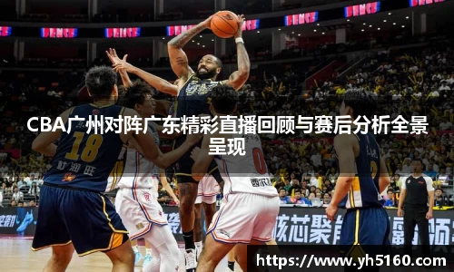 CBA广州对阵广东精彩直播回顾与赛后分析全景呈现