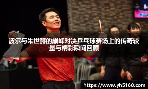 波尔与朱世赫的巅峰对决乒乓球赛场上的传奇较量与精彩瞬间回顾