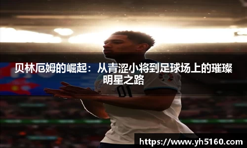 贝林厄姆的崛起：从青涩小将到足球场上的璀璨明星之路
