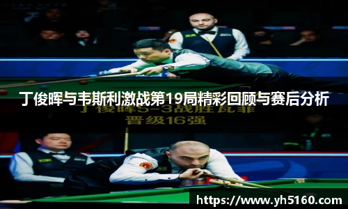 丁俊晖与韦斯利激战第19局精彩回顾与赛后分析