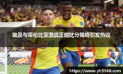 埃及与哥伦比亚激战正酣比分揭晓引发热议