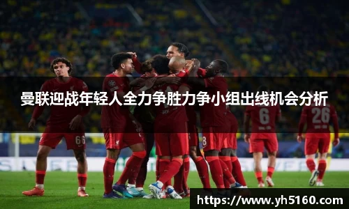 曼联迎战年轻人全力争胜力争小组出线机会分析